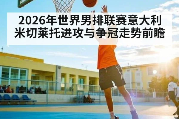 2026年世界男排联赛意大利米切莱托进攻与争冠走势前瞻(hth.com)